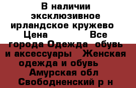 В наличии эксклюзивное ирландское кружево › Цена ­ 38 000 - Все города Одежда, обувь и аксессуары » Женская одежда и обувь   . Амурская обл.,Свободненский р-н